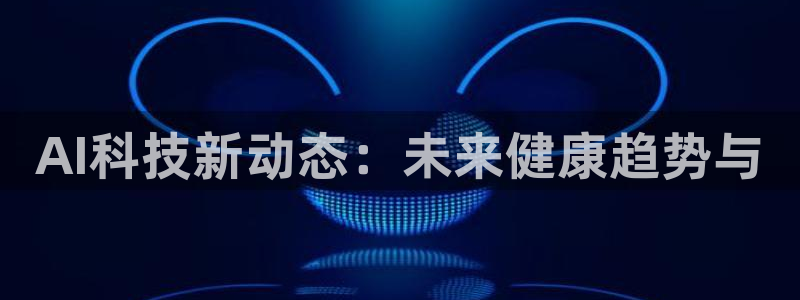 AI科技新动态：未来健康趋势与