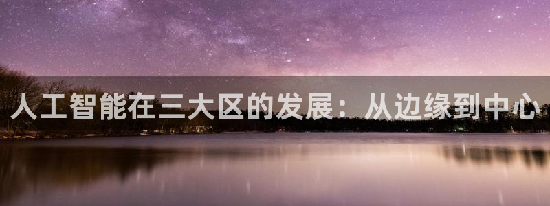 人工智能在三大区的发展：从边缘到中心
