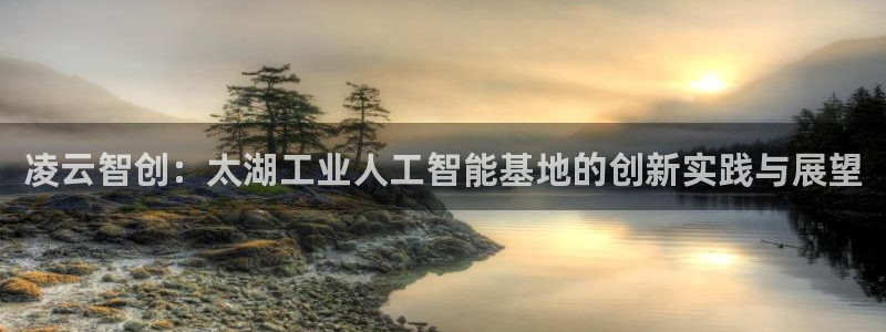 凌云智创：太湖工业人工智能基地的创新实践与展望
