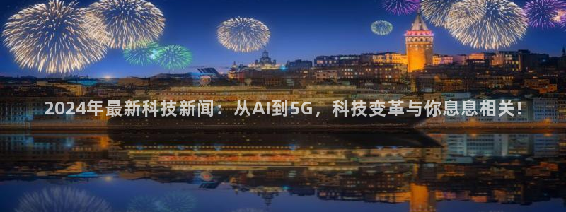 2024年最新科技新闻：从AI到5G，科技变革与你息息相关!