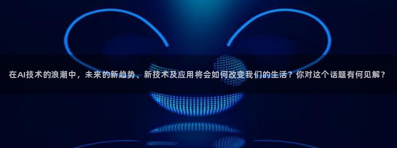 在AI技术的浪潮中，未来的新趋势、新技术及应用将会如何改变我们的生活？你对这个话题有何见解？