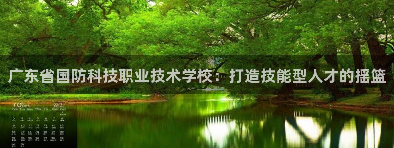 广东省国防科技职业技术学校：打造技能型人才的摇篮