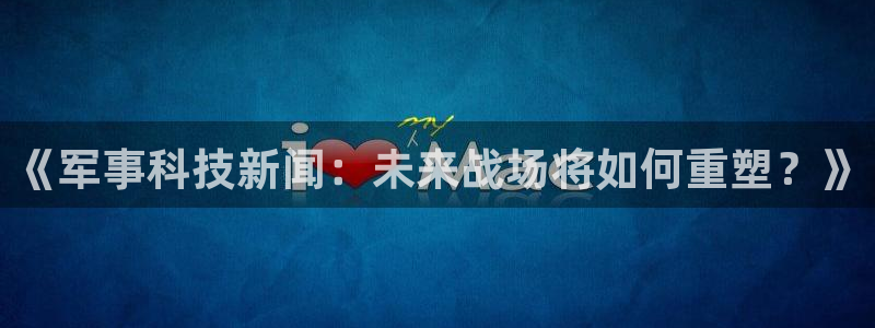 《军事科技新闻：未来战场将如何重塑？》