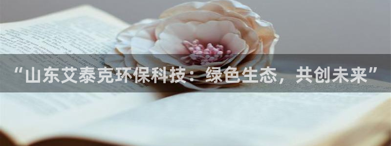 “山东艾泰克环保科技：绿色生态，共创未来”
