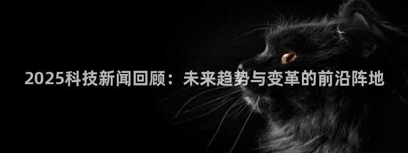 2025科技新闻回顾：未来趋势与变革的前沿阵地