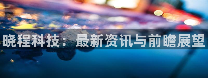 晓程科技：最新资讯与前瞻展望
