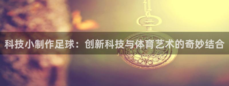 科技小制作足球：创新科技与体育艺术的奇妙结合