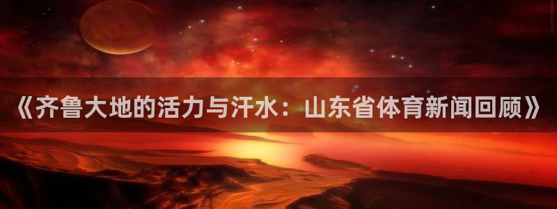 《齐鲁大地的活力与汗水：山东省体育新闻回顾》