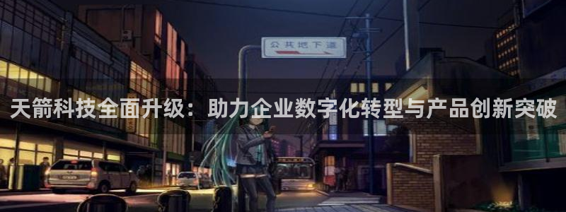 天箭科技全面升级：助力企业数字化转型与产品创新突破