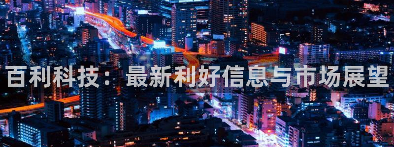 百利科技：最新利好信息与市场展望