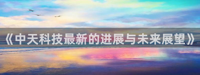 《中天科技最新的进展与未来展望》