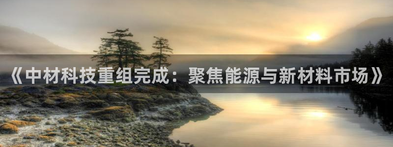 《中材科技重组完成：聚焦能源与新材料市场》