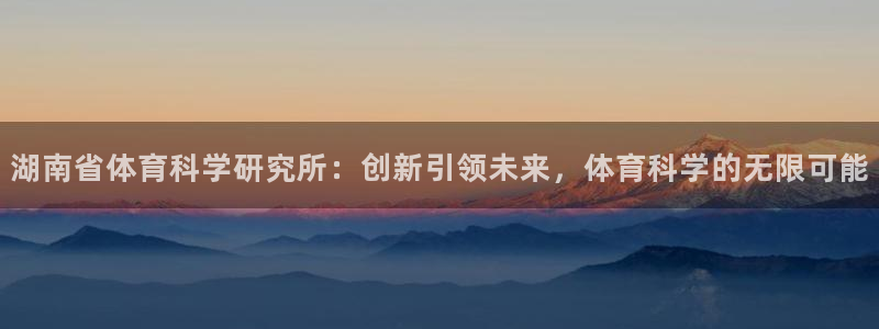 湖南省体育科学研究所：创新引领未来，体育科学的无限可能
