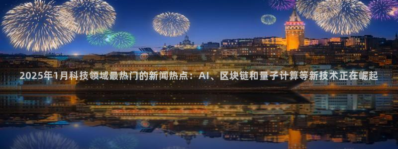 2025年1月科技领域最热门的新闻热点：AI、区块链和量子计算等新技术正在崛起